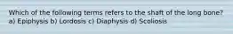 Which of the following terms refers to the shaft of the long bone? a) Epiphysis b) Lordosis c) Diaphysis d) Scoliosis