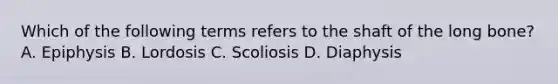 Which of the following terms refers to the shaft of the long bone? A. Epiphysis B. Lordosis C. Scoliosis D. Diaphysis