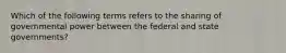 Which of the following terms refers to the sharing of governmental power between the federal and state governments?