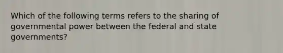 Which of the following terms refers to the sharing of governmental power between the federal and state governments?