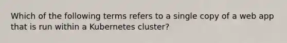 Which of the following terms refers to a single copy of a web app that is run within a Kubernetes cluster?