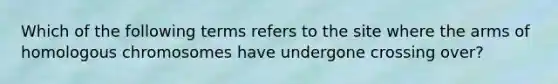 Which of the following terms refers to the site where the arms of homologous chromosomes have undergone crossing over?