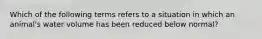 Which of the following terms refers to a situation in which an animal's water volume has been reduced below normal?