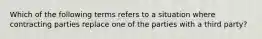 Which of the following terms refers to a situation where contracting parties replace one of the parties with a third party?