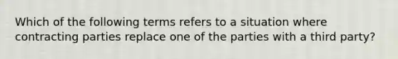 Which of the following terms refers to a situation where contracting parties replace one of the parties with a third party?