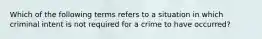 Which of the following terms refers to a situation in which criminal intent is not required for a crime to have occurred?