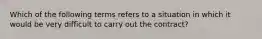 Which of the following terms refers to a situation in which it would be very difficult to carry out the contract?