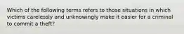 Which of the following terms refers to those situations in which victims carelessly and unknowingly make it easier for a criminal to commit a theft?