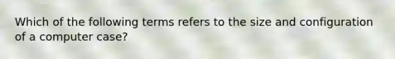 Which of the following terms refers to the size and configuration of a computer case?