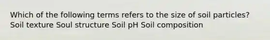 Which of the following terms refers to the size of soil particles? Soil texture Soul structure Soil pH Soil composition