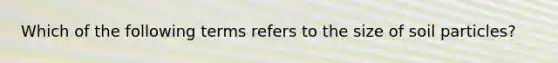 Which of the following terms refers to the size of soil particles?