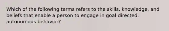 Which of the following terms refers to the skills, knowledge, and beliefs that enable a person to engage in goal-directed, autonomous behavior?