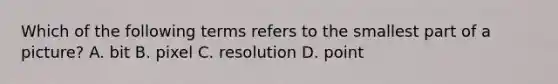 Which of the following terms refers to the smallest part of a picture? A. bit B. pixel C. resolution D. point