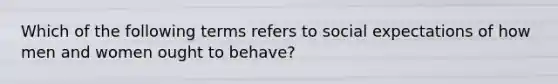 Which of the following terms refers to social expectations of how men and women ought to behave?