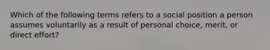 Which of the following terms refers to a social position a person assumes voluntarily as a result of personal choice, merit, or direct effort?