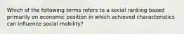 Which of the following terms refers to a social ranking based primarily on economic position in which achieved characteristics can influence social mobility?