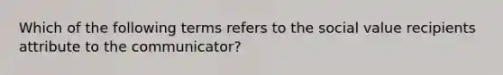 Which of the following terms refers to the social value recipients attribute to the​ communicator?