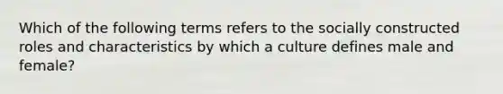 Which of the following terms refers to the socially constructed roles and characteristics by which a culture defines male and female?