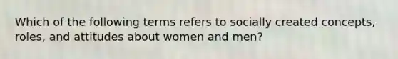 Which of the following terms refers to socially created concepts, roles, and attitudes about women and men?