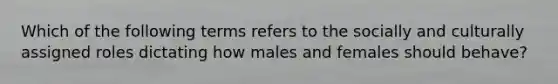 Which of the following terms refers to the socially and culturally assigned roles dictating how males and females should behave?