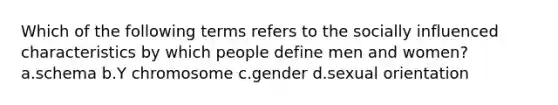 Which of the following terms refers to the socially influenced characteristics by which people define men and women? a.schema b.Y chromosome c.gender d.sexual orientation