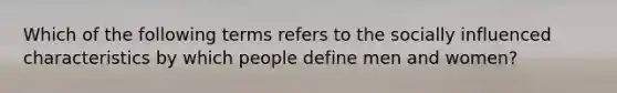 Which of the following terms refers to the socially influenced characteristics by which people define men and women?