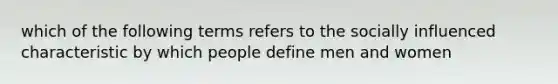 which of the following terms refers to the socially influenced characteristic by which people define men and women