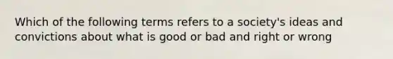 Which of the following terms refers to a society's ideas and convictions about what is good or bad and right or wrong