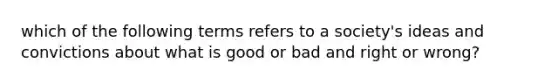 which of the following terms refers to a society's ideas and convictions about what is good or bad and right or wrong?