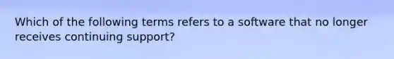 Which of the following terms refers to a software that no longer receives continuing support?