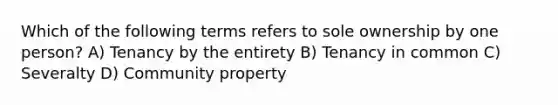 Which of the following terms refers to sole ownership by one person? A) Tenancy by the entirety B) Tenancy in common C) Severalty D) Community property