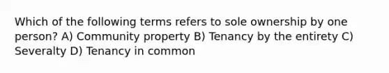 Which of the following terms refers to sole ownership by one person? A) Community property B) Tenancy by the entirety C) Severalty D) Tenancy in common