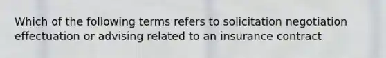 Which of the following terms refers to solicitation negotiation effectuation or advising related to an insurance contract