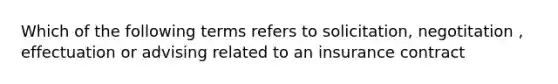 Which of the following terms refers to solicitation, negotitation , effectuation or advising related to an insurance contract