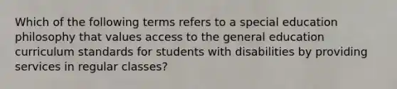 Which of the following terms refers to a special education philosophy that values access to the general education curriculum standards for students with disabilities by providing services in regular classes?