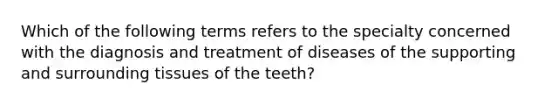 Which of the following terms refers to the specialty concerned with the diagnosis and treatment of diseases of the supporting and surrounding tissues of the teeth?