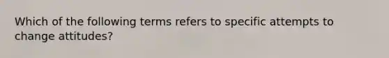 Which of the following terms refers to specific attempts to change attitudes?