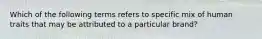 Which of the following terms refers to specific mix of human traits that may be attributed to a particular brand?