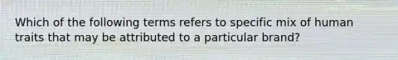 Which of the following terms refers to specific mix of human traits that may be attributed to a particular brand?