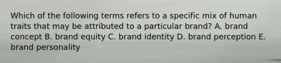 Which of the following terms refers to a specific mix of human traits that may be attributed to a particular​ brand? A. brand concept B. brand equity C. brand identity D. brand perception E. brand personality