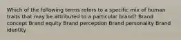 Which of the following terms refers to a specific mix of human traits that may be attributed to a particular brand? Brand concept Brand equity Brand perception Brand personality Brand identity