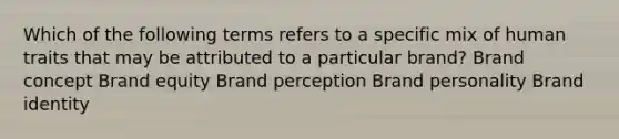 Which of the following terms refers to a specific mix of human traits that may be attributed to a particular brand? Brand concept Brand equity Brand perception Brand personality Brand identity