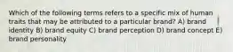 Which of the following terms refers to a specific mix of human traits that may be attributed to a particular brand? A) brand identity B) brand equity C) brand perception D) brand concept E) brand personality