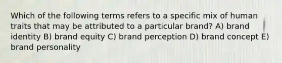 Which of the following terms refers to a specific mix of human traits that may be attributed to a particular brand? A) brand identity B) brand equity C) brand perception D) brand concept E) brand personality