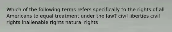 Which of the following terms refers specifically to the rights of all Americans to equal treatment under the law? civil liberties civil rights inalienable rights natural rights