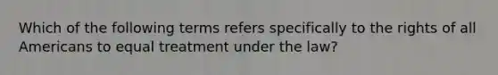 Which of the following terms refers specifically to the rights of all Americans to equal treatment under the law?