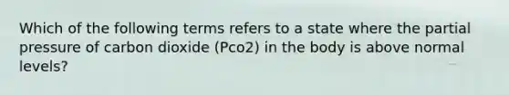 Which of the following terms refers to a state where the partial pressure of carbon dioxide (Pco2) in the body is above normal levels?