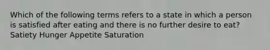 Which of the following terms refers to a state in which a person is satisfied after eating and there is no further desire to eat? ﻿﻿﻿Satiety ﻿﻿﻿Hunger ﻿﻿﻿Appetite ﻿﻿﻿Saturation