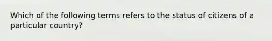 Which of the following terms refers to the status of citizens of a particular country?