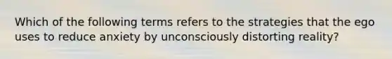 Which of the following terms refers to the strategies that the ego uses to reduce anxiety by unconsciously distorting reality?